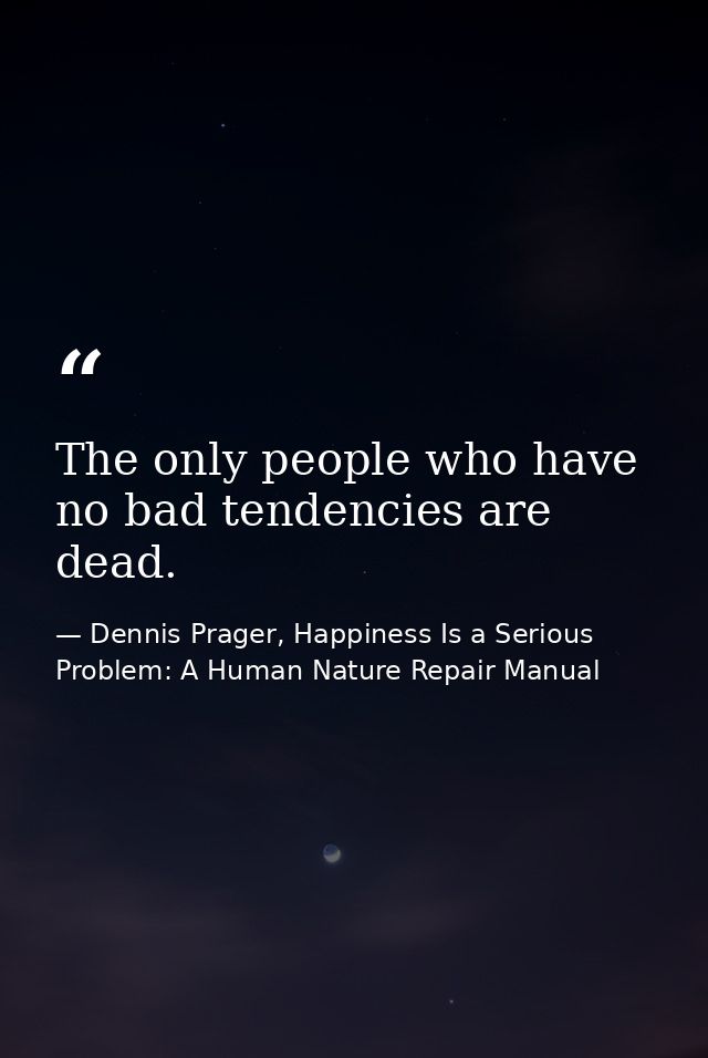 The only people who have no bad tendencies are dead. — Dennis Prager, Happiness Is a Serious Problem: A Human Nature Repair Manual