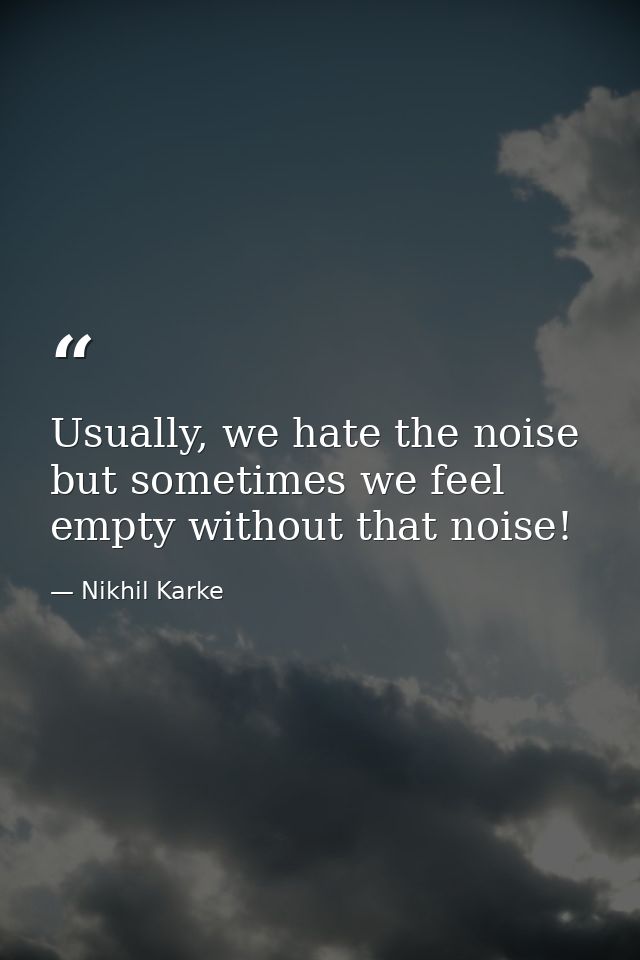 Usually, we hate the noise but sometimes we feel empty without that noise! — Nikhil Karke