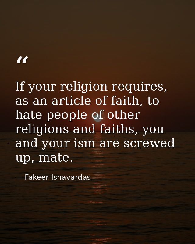 If your religion requires, as an article of faith, to hate people of other religions and faiths, you and your ism are sc — Fakeer Ishavardas