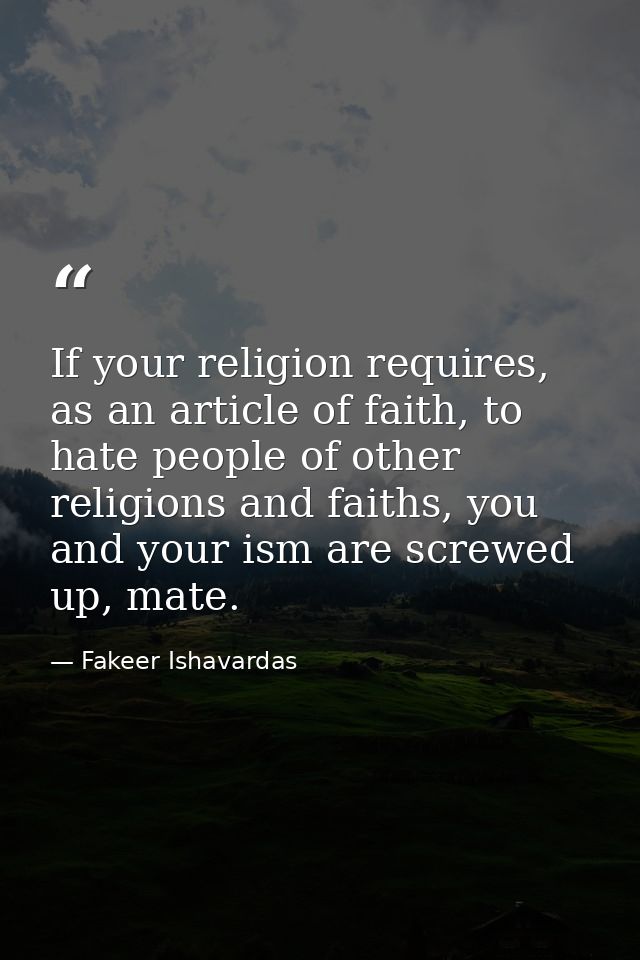 If your religion requires, as an article of faith, to hate people of other religions and faiths, you and your ism are sc — Fakeer Ishavardas