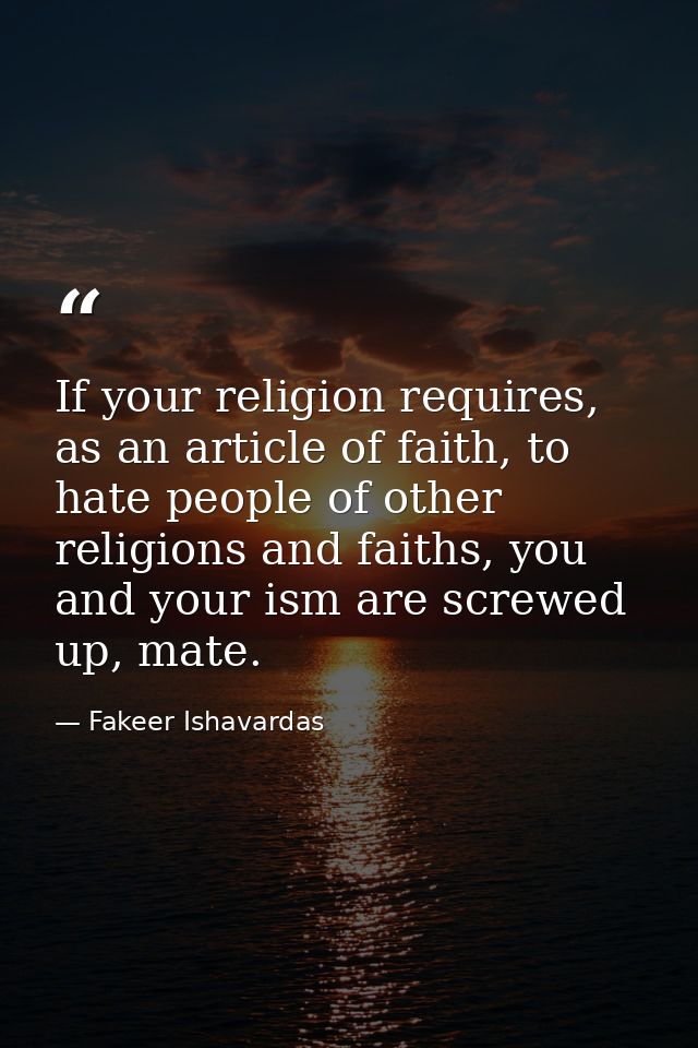 If your religion requires, as an article of faith, to hate people of other religions and faiths, you and your ism are sc — Fakeer Ishavardas