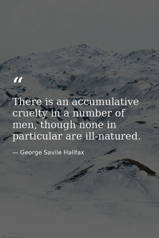 There is an accumulative cruelty in a number of men, though none in particular are ill-natured. — George Savile Halifax