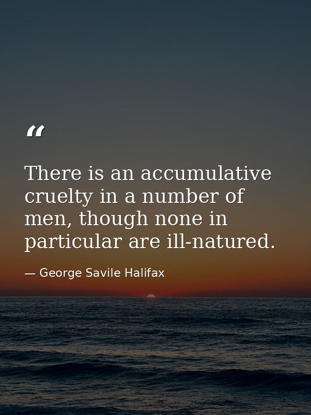 There is an accumulative cruelty in a number of men, though none in particular are ill-natured. — George Savile Halifax