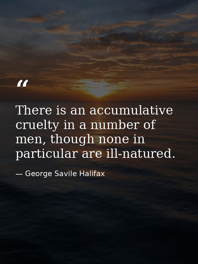 There is an accumulative cruelty in a number of men, though none in particular are ill-natured. — George Savile Halifax