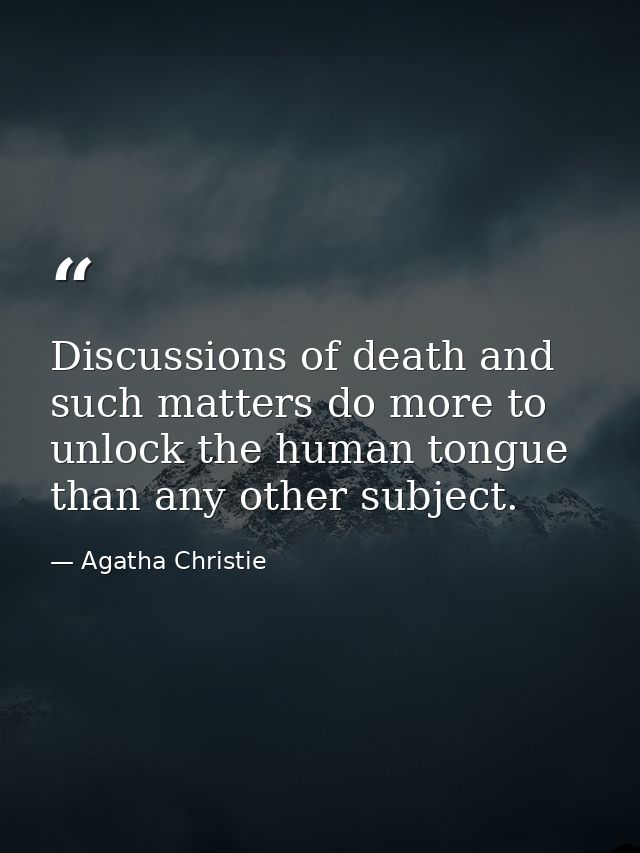 Discussions of death and such matters do more to unlock the human tongue than any other subject. — Agatha Christie