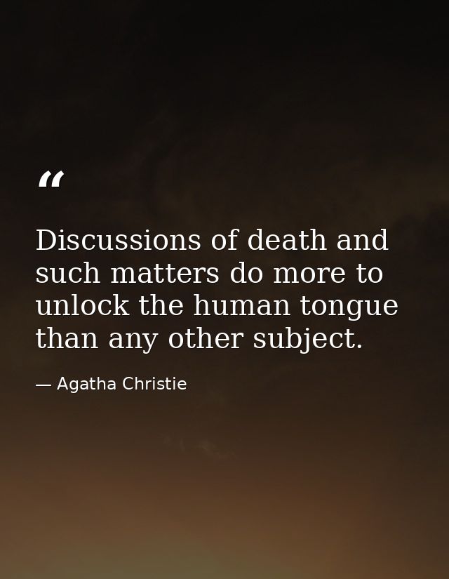 Discussions of death and such matters do more to unlock the human tongue than any other subject. — Agatha Christie