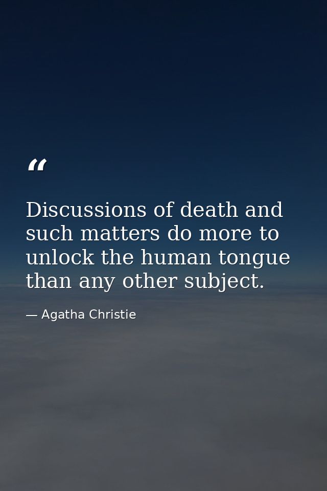 Discussions of death and such matters do more to unlock the human tongue than any other subject. — Agatha Christie