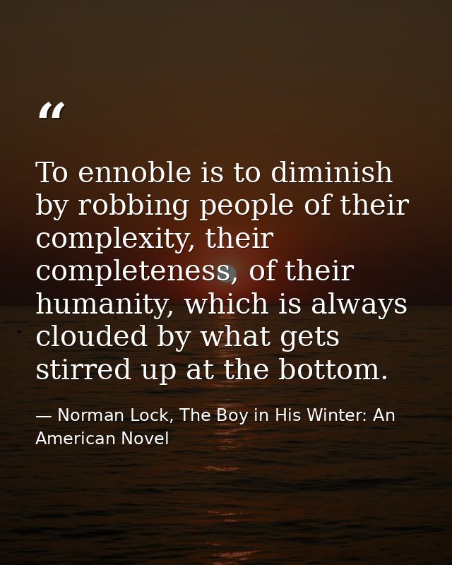 To ennoble is to diminish by robbing people of their complexity, their completeness, of their humanity, which is always  — Norman Lock, The Boy in His Winter: An American Novel