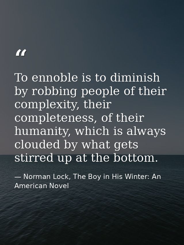 To ennoble is to diminish by robbing people of their complexity, their completeness, of their humanity, which is always  — Norman Lock, The Boy in His Winter: An American Novel