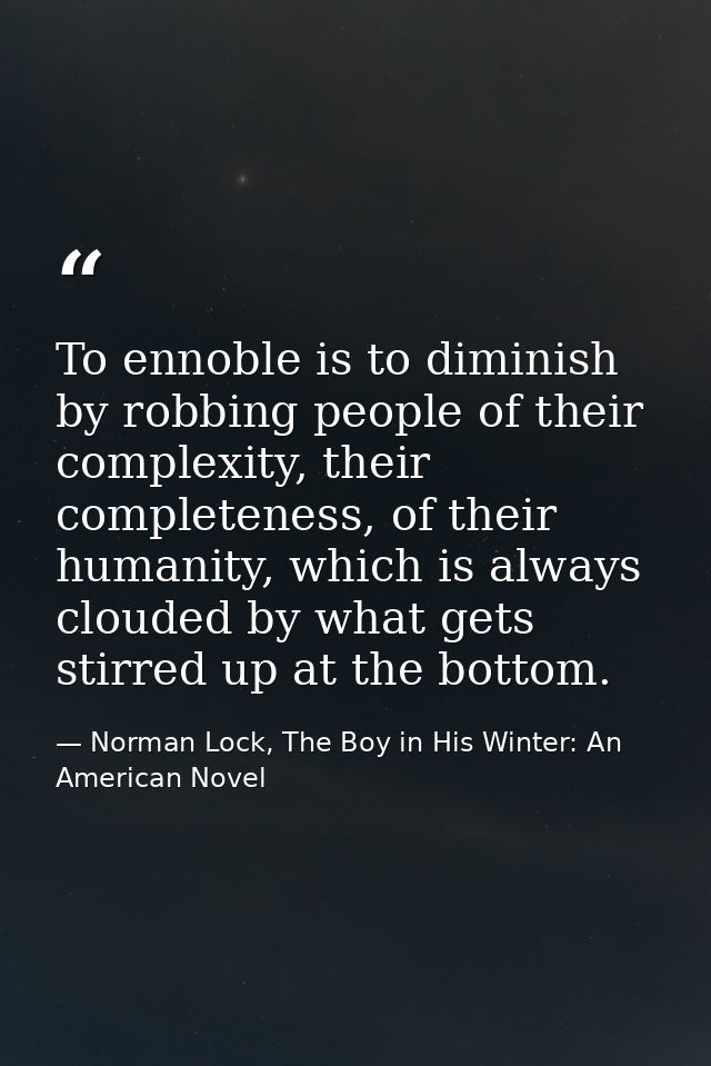 To ennoble is to diminish by robbing people of their complexity, their completeness, of their humanity, which is always  — Norman Lock, The Boy in His Winter: An American Novel