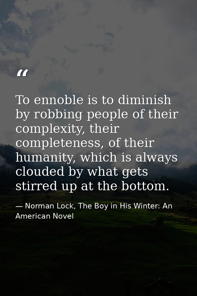 To ennoble is to diminish by robbing people of their complexity, their completeness, of their humanity, which is always  — Norman Lock, The Boy in His Winter: An American Novel