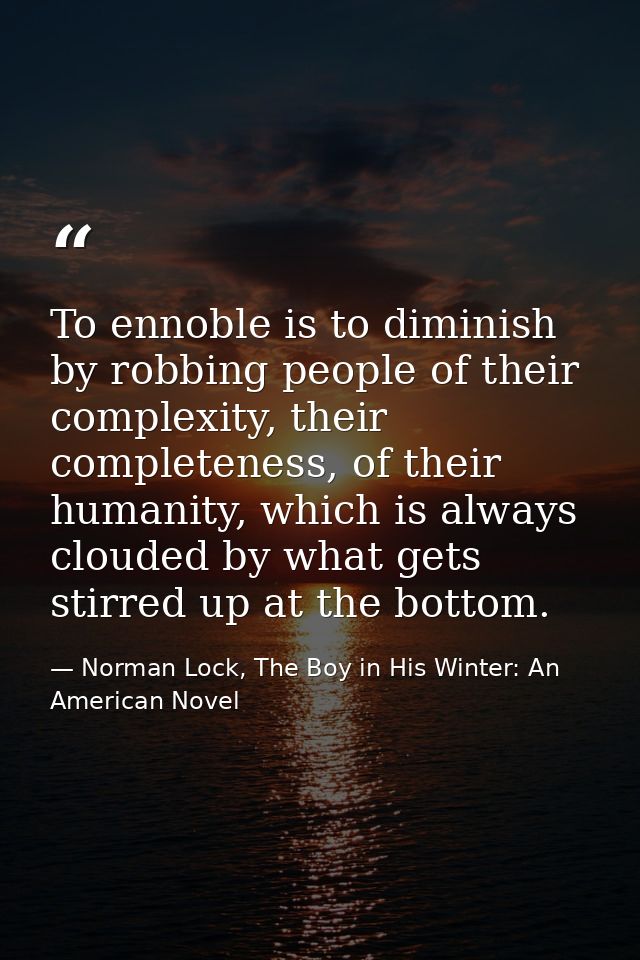 To ennoble is to diminish by robbing people of their complexity, their completeness, of their humanity, which is always  — Norman Lock, The Boy in His Winter: An American Novel