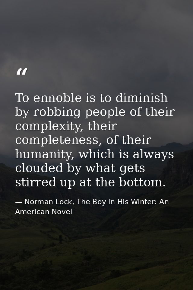 To ennoble is to diminish by robbing people of their complexity, their completeness, of their humanity, which is always  — Norman Lock, The Boy in His Winter: An American Novel