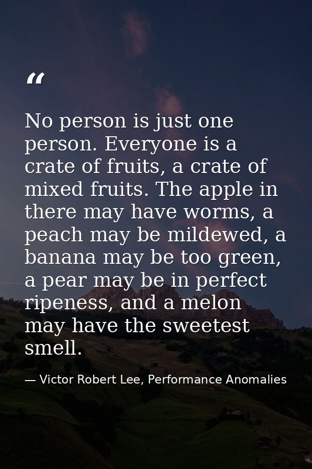 No person is just one person. Everyone is a crate of fruits, a crate of mixed fruits. The apple in there may have worms, — Victor Robert Lee, Performance Anomalies