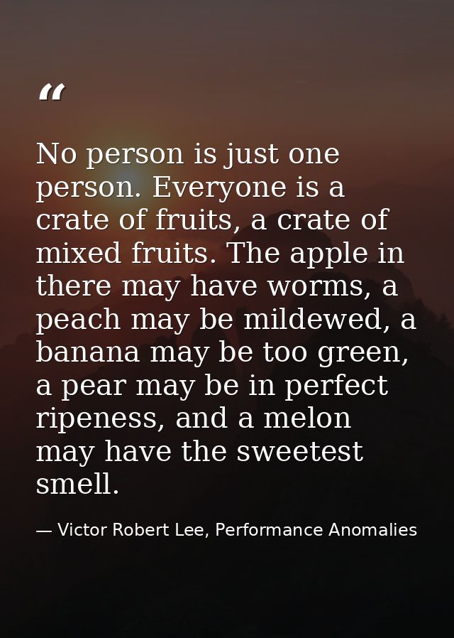 No person is just one person. Everyone is a crate of fruits, a crate of mixed fruits. The apple in there may have worms, — Victor Robert Lee, Performance Anomalies