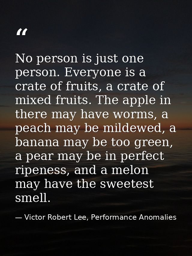 No person is just one person. Everyone is a crate of fruits, a crate of mixed fruits. The apple in there may have worms, — Victor Robert Lee, Performance Anomalies