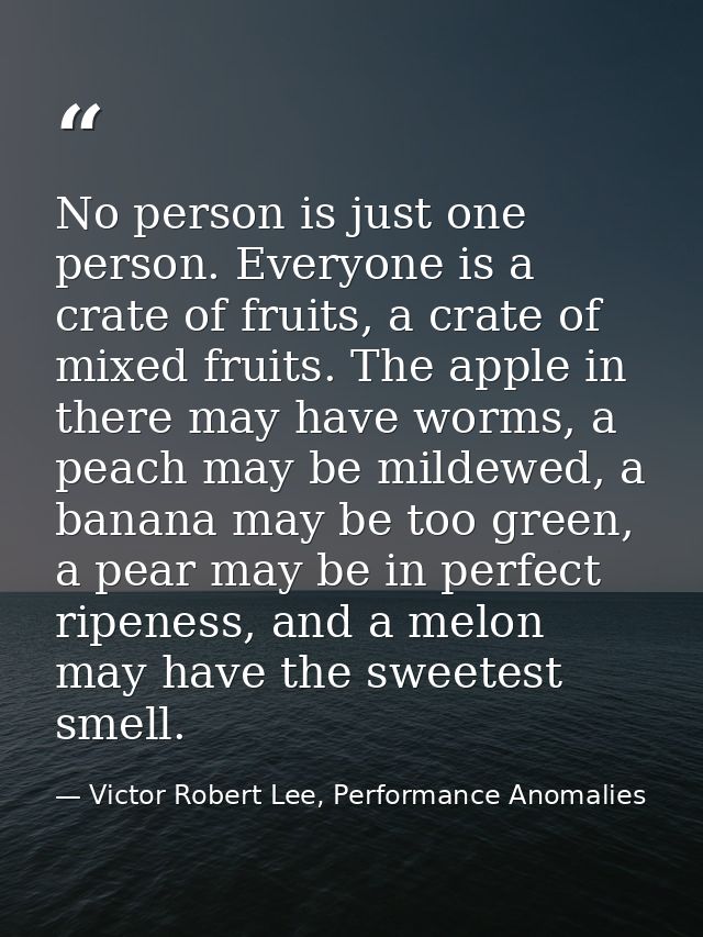 No person is just one person. Everyone is a crate of fruits, a crate of mixed fruits. The apple in there may have worms, — Victor Robert Lee, Performance Anomalies