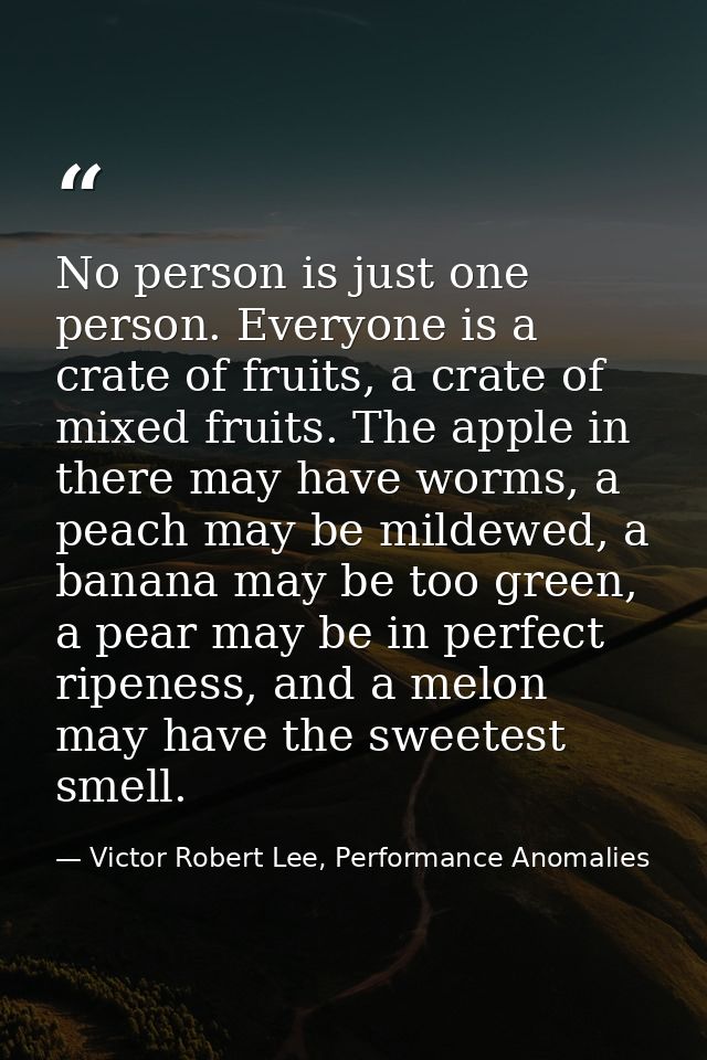 No person is just one person. Everyone is a crate of fruits, a crate of mixed fruits. The apple in there may have worms, — Victor Robert Lee, Performance Anomalies