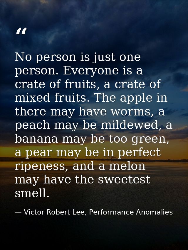 No person is just one person. Everyone is a crate of fruits, a crate of mixed fruits. The apple in there may have worms, — Victor Robert Lee, Performance Anomalies