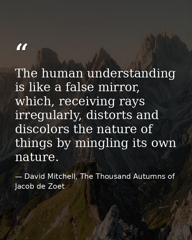 The human understanding is like a false mirror, which, receiving rays irregularly, distorts and discolors the nature of  — David Mitchell, The Thousand Autumns of Jacob de Zoet