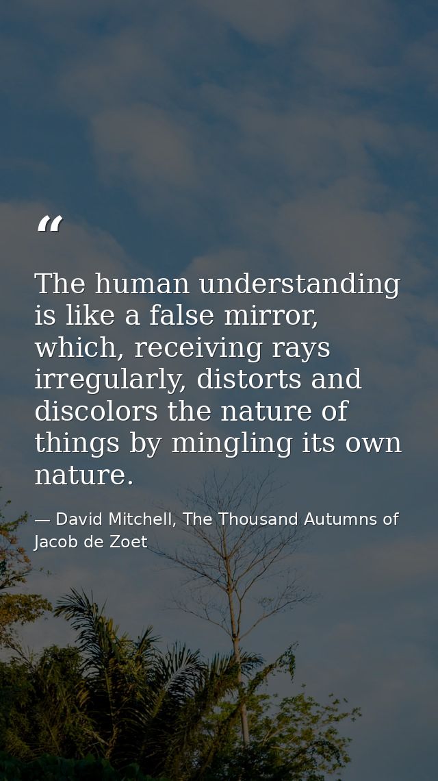 The human understanding is like a false mirror, which, receiving rays irregularly, distorts and discolors the nature of  — David Mitchell, The Thousand Autumns of Jacob de Zoet