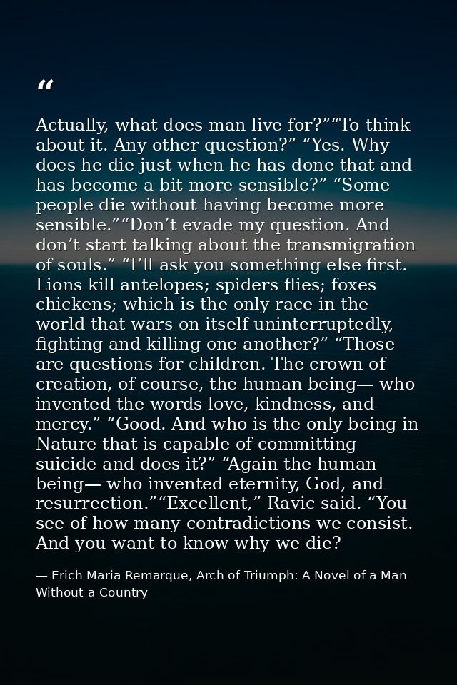 Actually, what does man live for?”“To think about it. Any other question?” “Yes. Why does he die just when he has done t — Erich Maria Remarque, Arch of Triumph: A Novel of a Man Without a Country