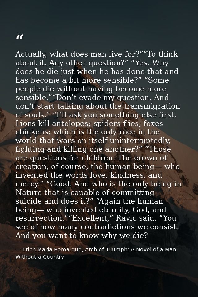 Actually, what does man live for?”“To think about it. Any other question?” “Yes. Why does he die just when he has done t — Erich Maria Remarque, Arch of Triumph: A Novel of a Man Without a Country