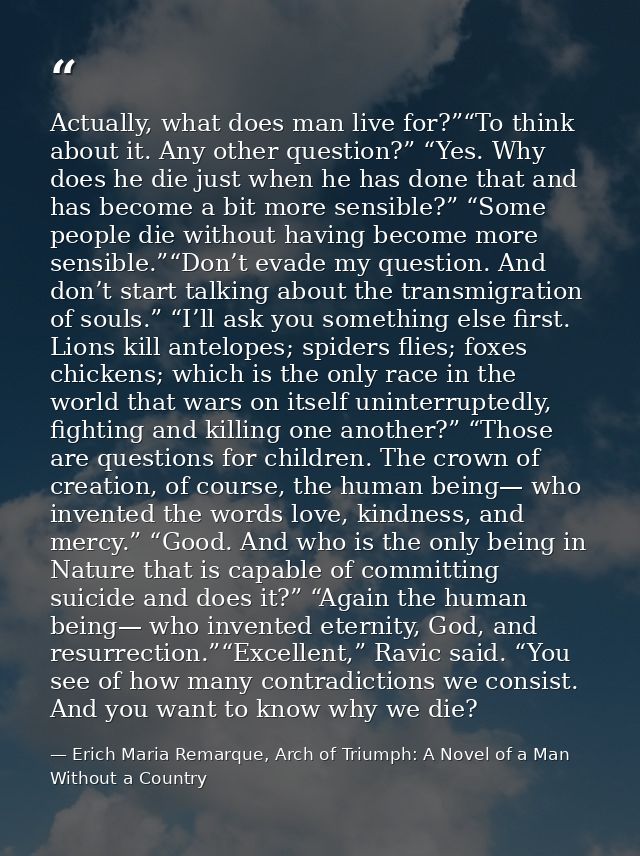 Actually, what does man live for?”“To think about it. Any other question?” “Yes. Why does he die just when he has done t — Erich Maria Remarque, Arch of Triumph: A Novel of a Man Without a Country