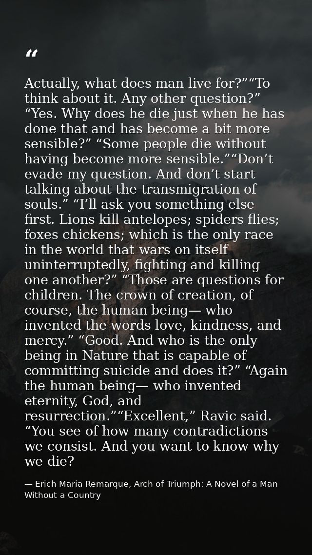 Actually, what does man live for?”“To think about it. Any other question?” “Yes. Why does he die just when he has done t — Erich Maria Remarque, Arch of Triumph: A Novel of a Man Without a Country