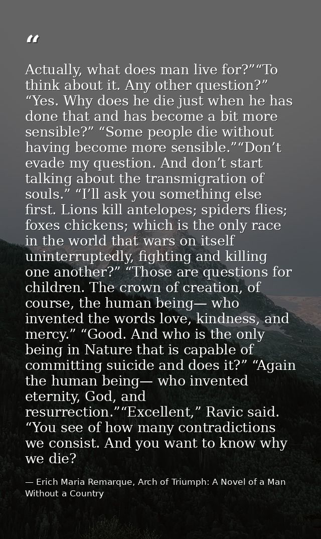 Actually, what does man live for?”“To think about it. Any other question?” “Yes. Why does he die just when he has done t — Erich Maria Remarque, Arch of Triumph: A Novel of a Man Without a Country