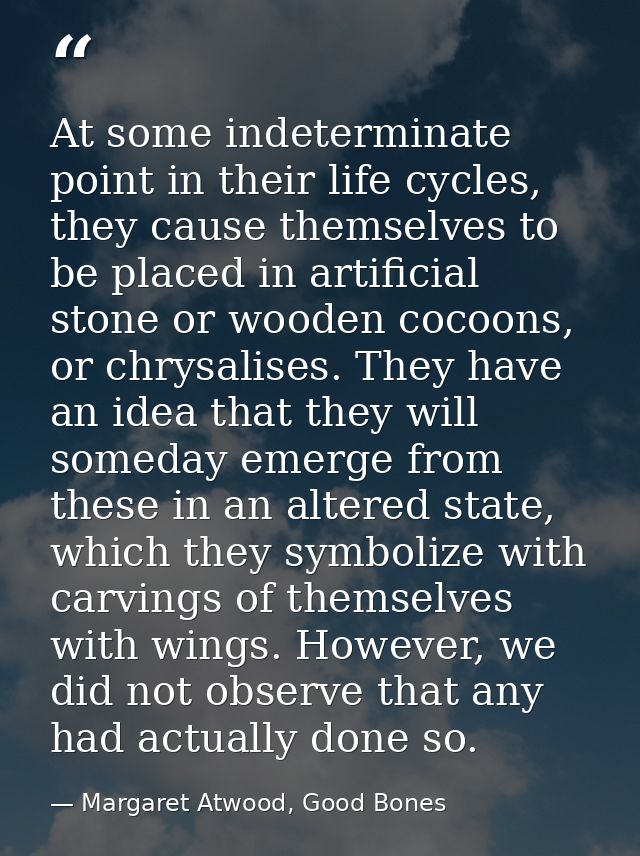 At some indeterminate point in their life cycles, they cause themselves to be placed in artificial stone or wooden cocoo — Margaret Atwood, Good Bones