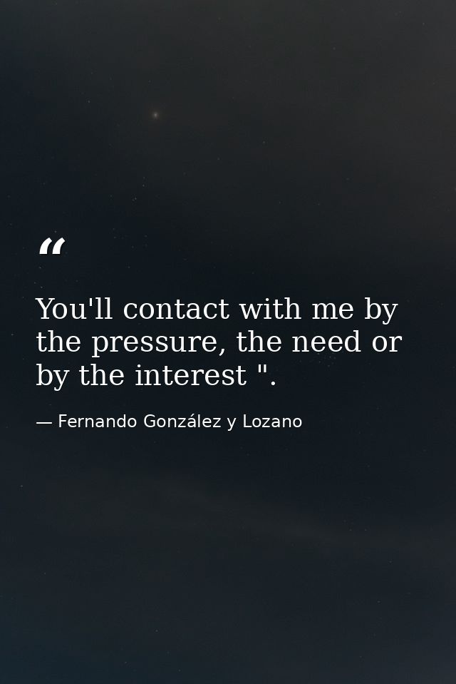 You'll contact with me by the pressure, the need or by the interest ". — Fernando González y Lozano