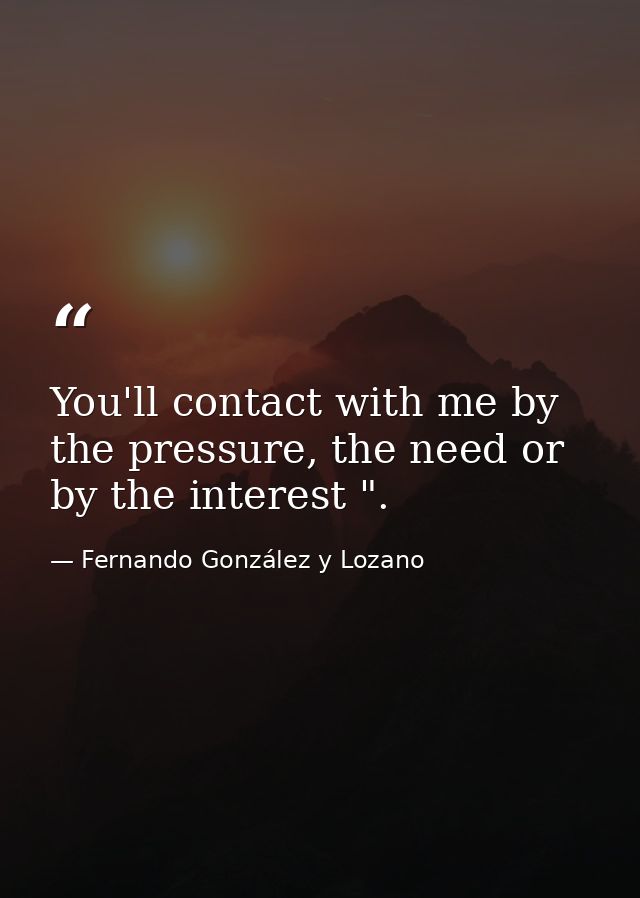 You'll contact with me by the pressure, the need or by the interest ". — Fernando González y Lozano