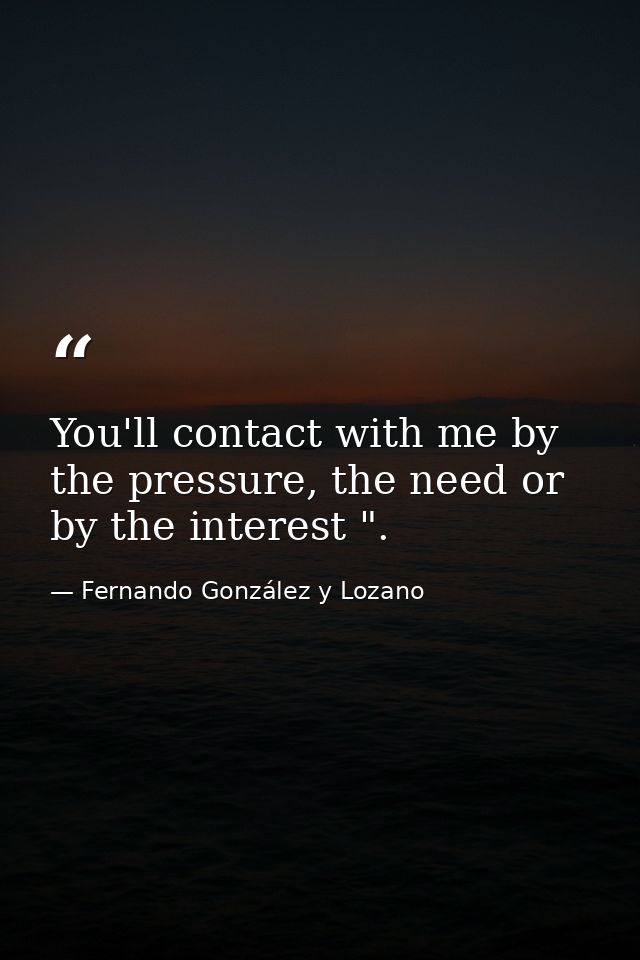 You'll contact with me by the pressure, the need or by the interest ". — Fernando González y Lozano