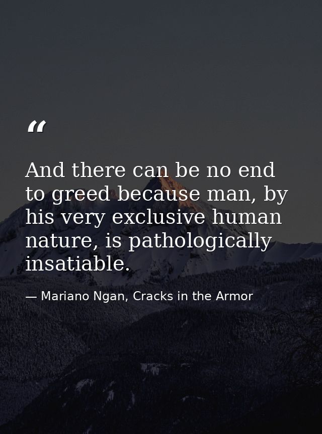 And there can be no end to greed because man, by his very exclusive human nature, is pathologically insatiable. — Mariano Ngan, Cracks in the Armor