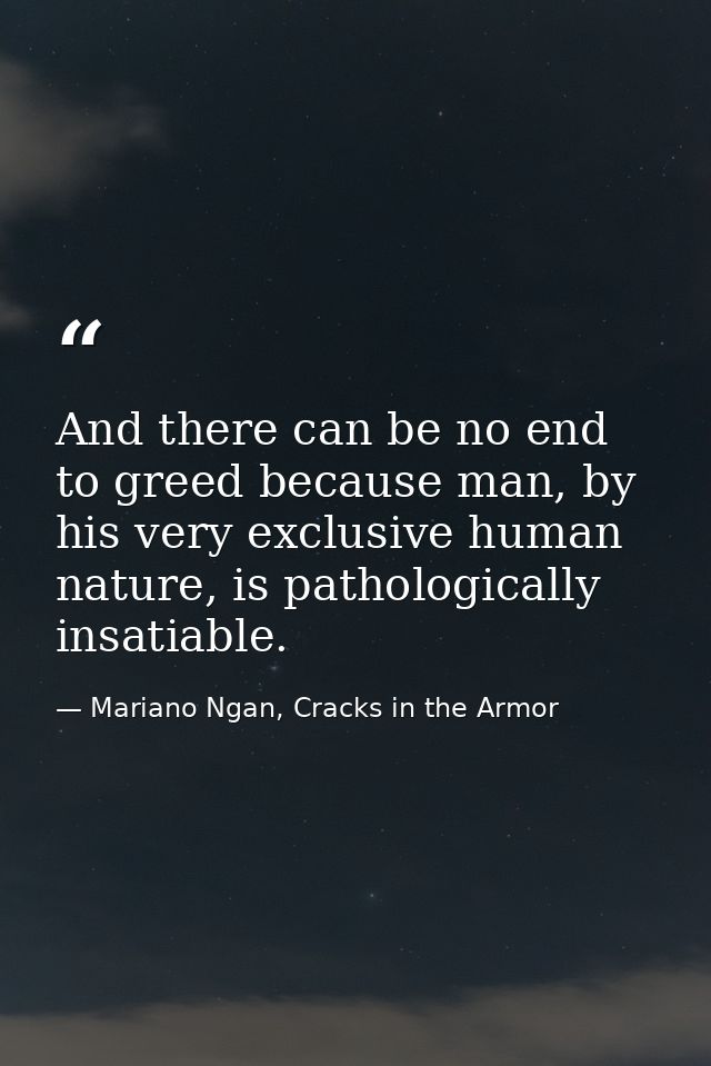 And there can be no end to greed because man, by his very exclusive human nature, is pathologically insatiable. — Mariano Ngan, Cracks in the Armor