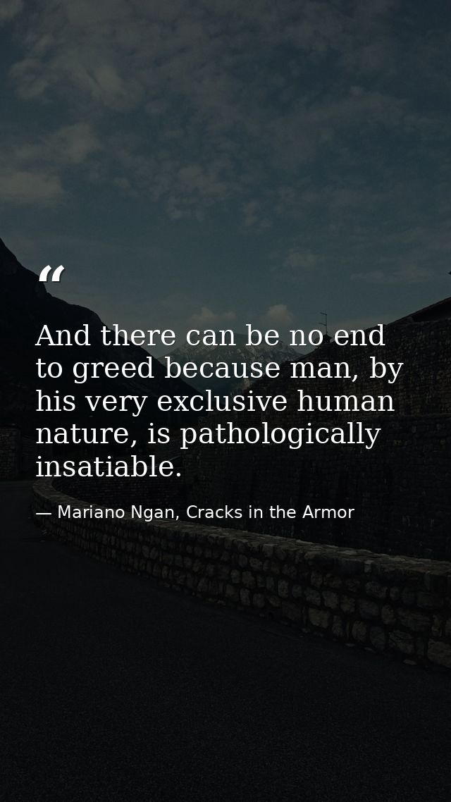 And there can be no end to greed because man, by his very exclusive human nature, is pathologically insatiable. — Mariano Ngan, Cracks in the Armor