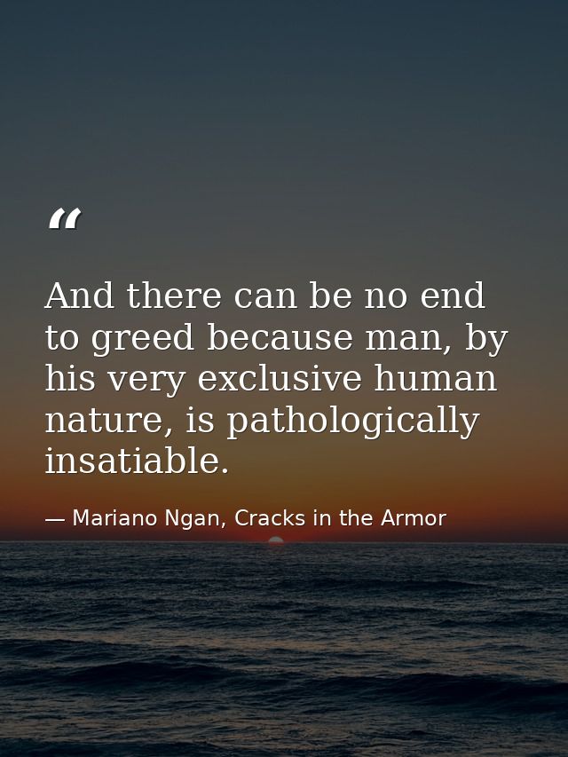 And there can be no end to greed because man, by his very exclusive human nature, is pathologically insatiable. — Mariano Ngan, Cracks in the Armor
