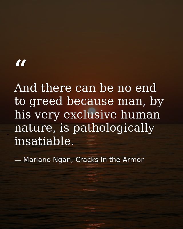 And there can be no end to greed because man, by his very exclusive human nature, is pathologically insatiable. — Mariano Ngan, Cracks in the Armor
