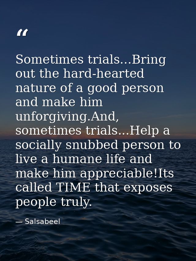 Sometimes trials...Bring out the hard-hearted nature of a good person and make him unforgiving.And, sometimes trials...H — Salsabeel