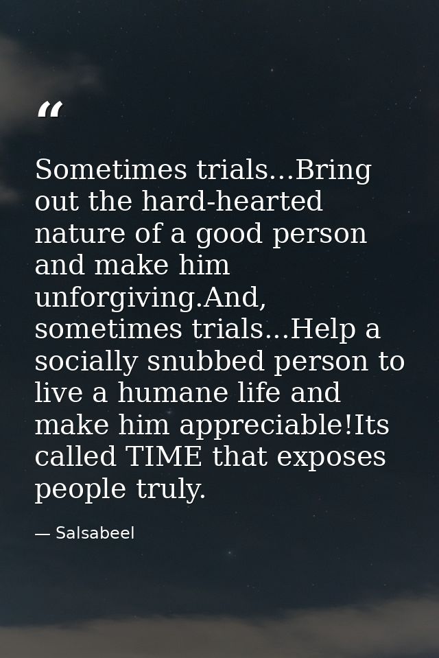 Sometimes trials...Bring out the hard-hearted nature of a good person and make him unforgiving.And, sometimes trials...H — Salsabeel