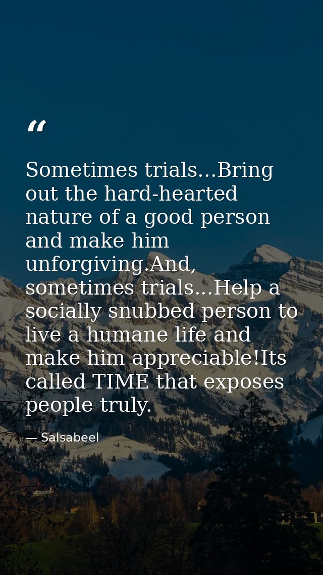 Sometimes trials...Bring out the hard-hearted nature of a good person and make him unforgiving.And, sometimes trials...H — Salsabeel