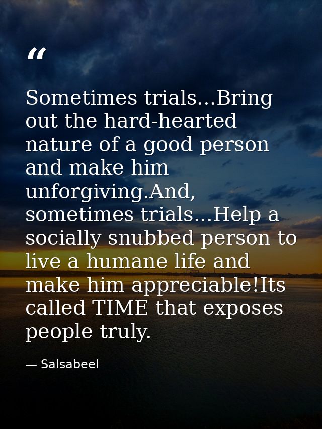 Sometimes trials...Bring out the hard-hearted nature of a good person and make him unforgiving.And, sometimes trials...H — Salsabeel