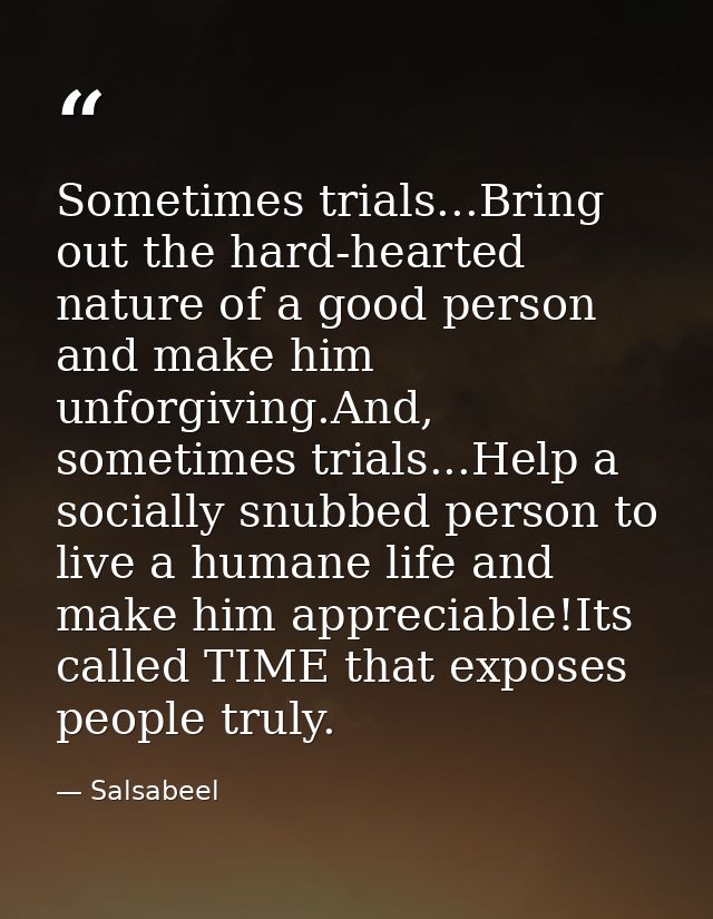 Sometimes trials...Bring out the hard-hearted nature of a good person and make him unforgiving.And, sometimes trials...H — Salsabeel