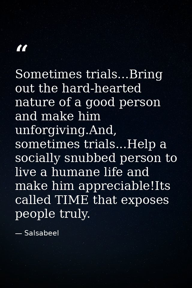 Sometimes trials...Bring out the hard-hearted nature of a good person and make him unforgiving.And, sometimes trials...H — Salsabeel