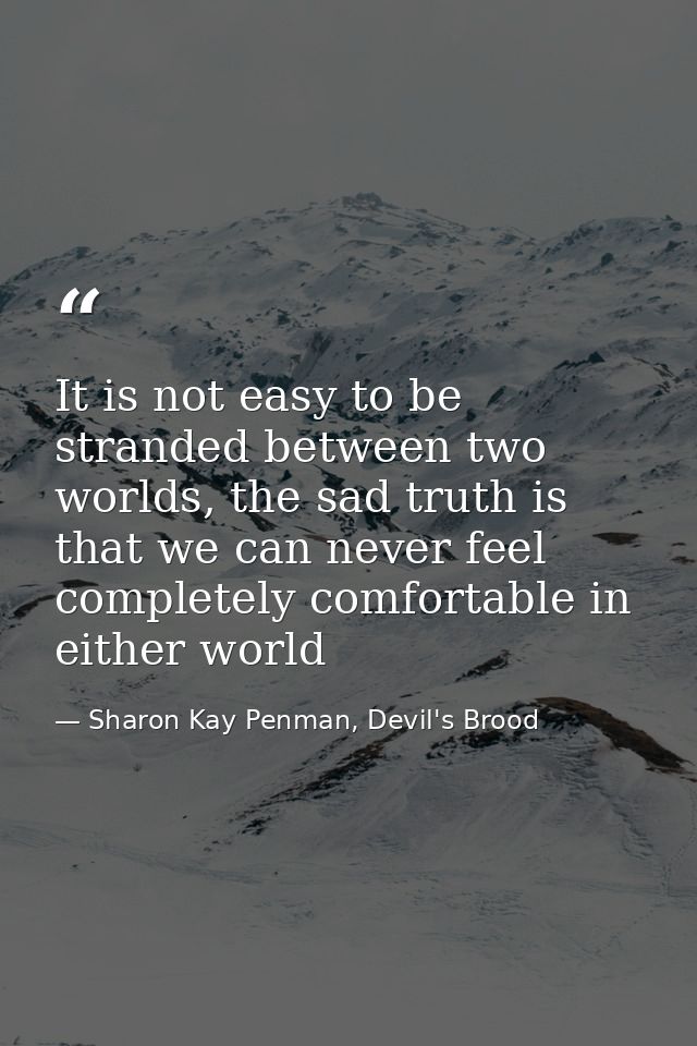 It is not easy to be stranded between two worlds, the sad truth is that we can never feel completely comfortable in eith — Sharon Kay Penman, Devil's Brood