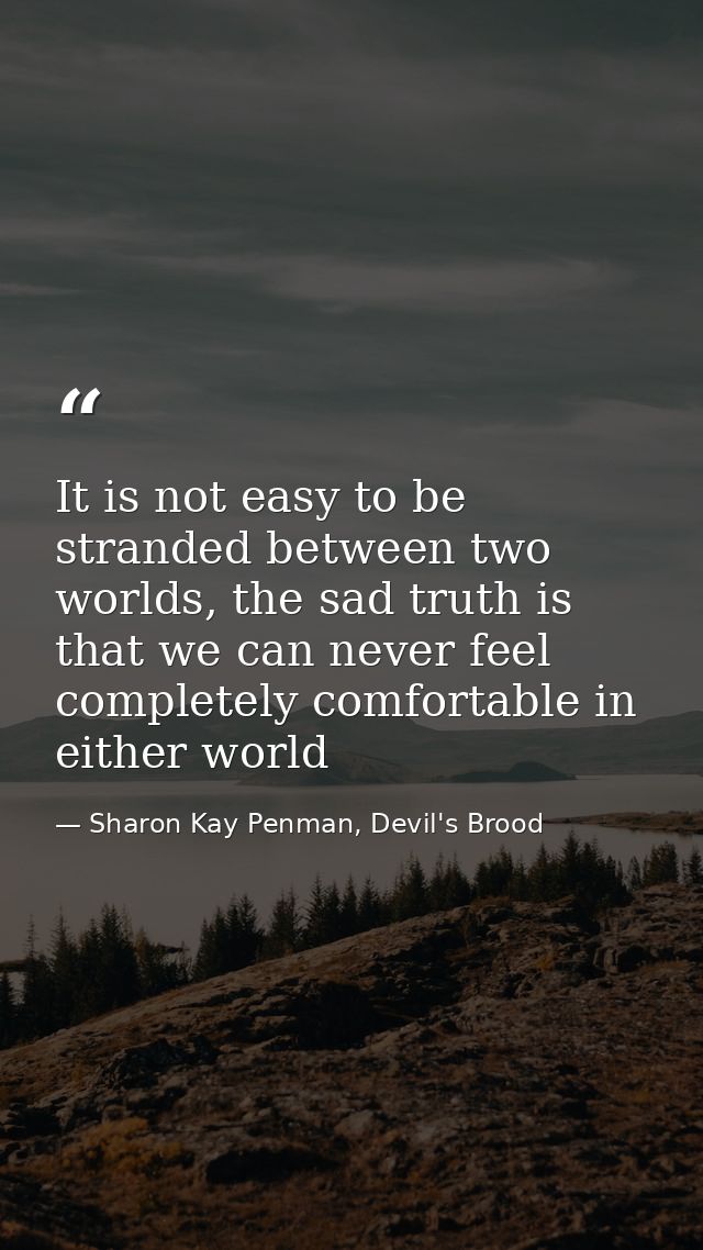 It is not easy to be stranded between two worlds, the sad truth is that we can never feel completely comfortable in eith — Sharon Kay Penman, Devil's Brood