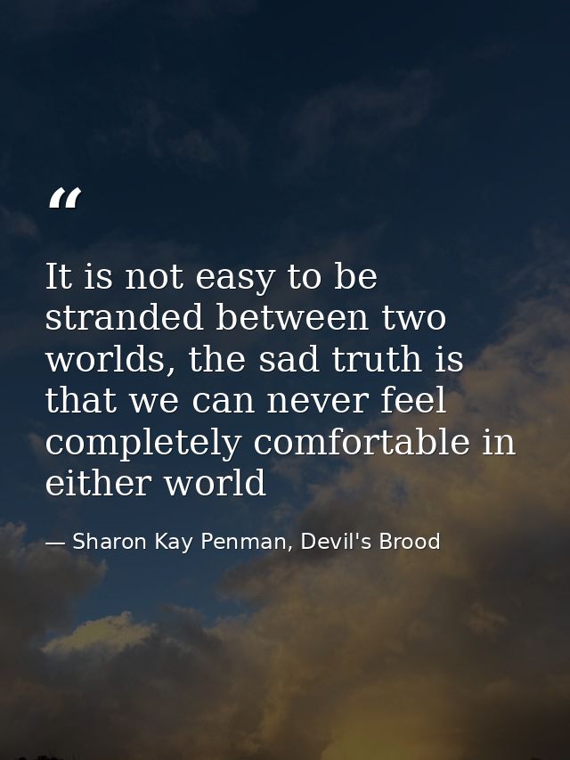 It is not easy to be stranded between two worlds, the sad truth is that we can never feel completely comfortable in eith — Sharon Kay Penman, Devil's Brood