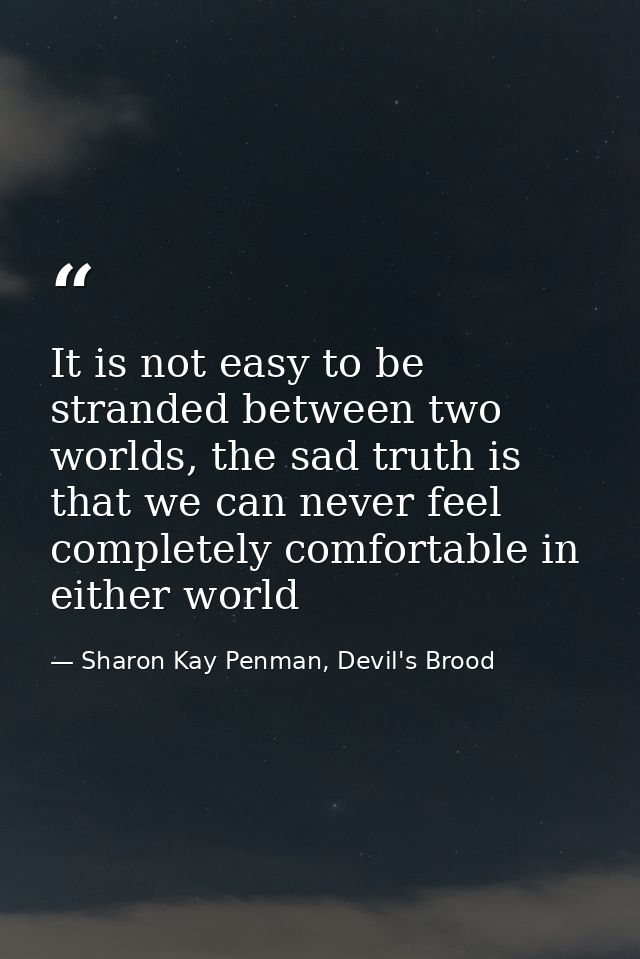 It is not easy to be stranded between two worlds, the sad truth is that we can never feel completely comfortable in eith — Sharon Kay Penman, Devil's Brood