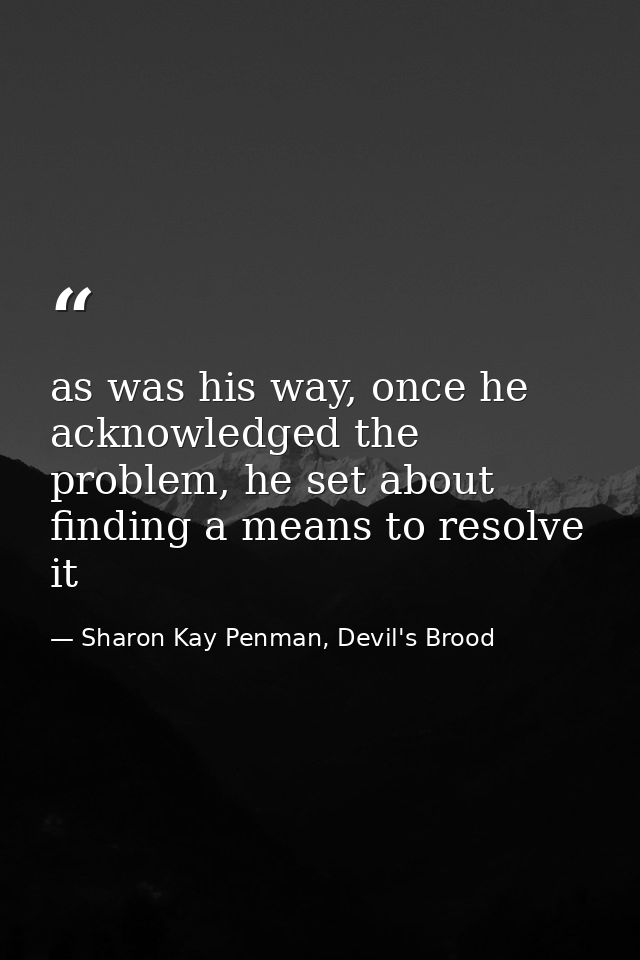 as was his way, once he acknowledged the problem, he set about finding a means to resolve it — Sharon Kay Penman, Devil's Brood